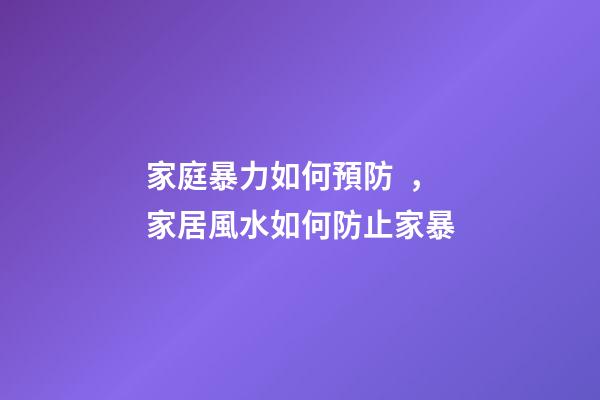 家庭暴力如何預防，家居風水如何防止家暴